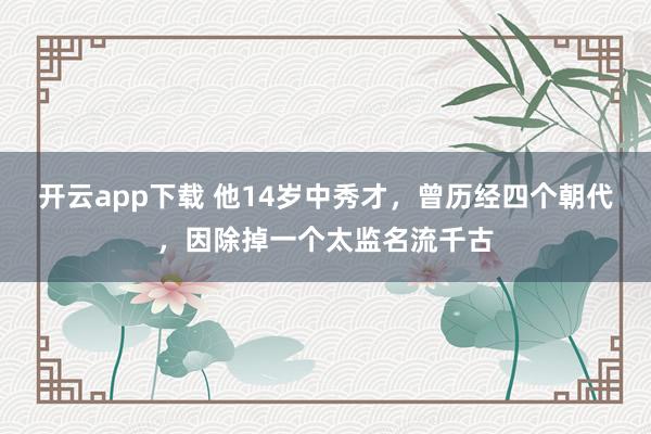 开云app下载 他14岁中秀才，曾历经四个朝代，因除掉一个太监名流千古