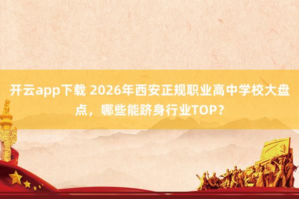 开云app下载 2026年西安正规职业高中学校大盘点，哪些能跻身行业TOP？