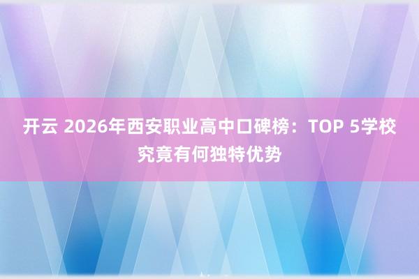 开云 2026年西安职业高中口碑榜：TOP 5学校究竟有何独特优势