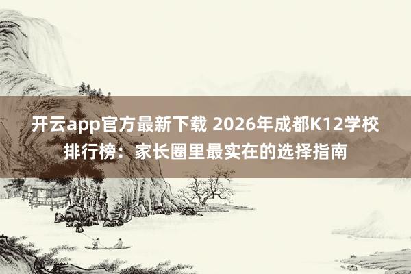 开云app官方最新下载 2026年成都K12学校排行榜：家长圈里最实在的选择指南