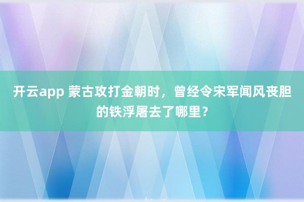 开云app 蒙古攻打金朝时，曾经令宋军闻风丧胆的铁浮屠去了哪里？