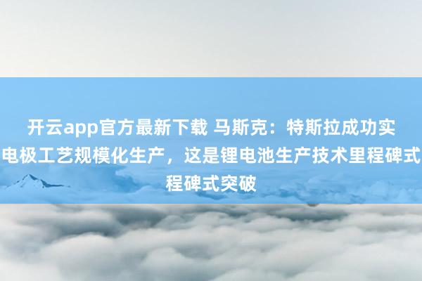 开云app官方最新下载 马斯克：特斯拉成功实现干电极工艺规模化生产，这是锂电池生产技术里程碑式突破