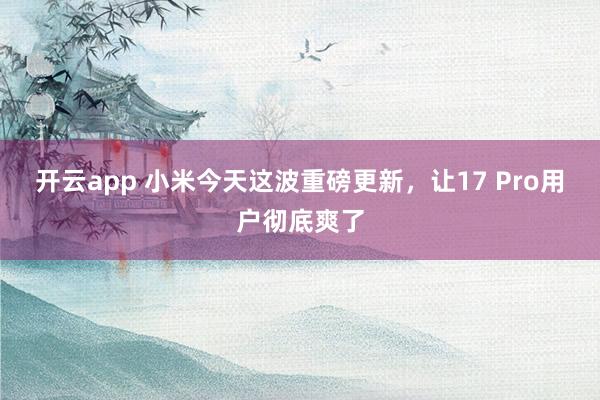 开云app 小米今天这波重磅更新，让17 Pro用户彻底爽了