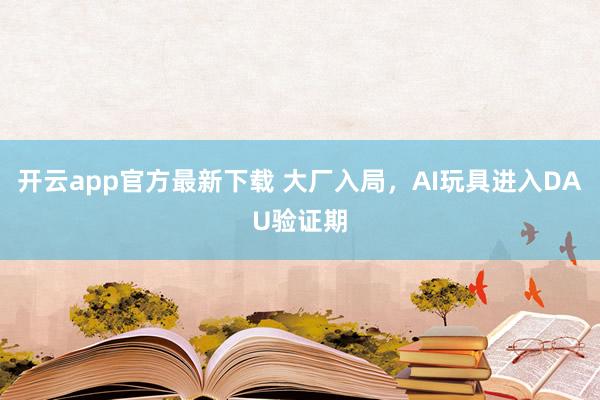 开云app官方最新下载 大厂入局，AI玩具进入DAU验证期