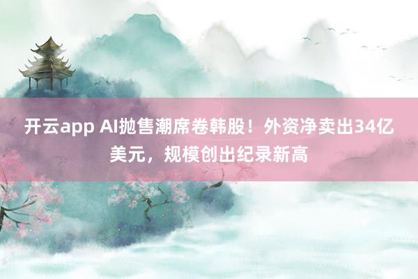 开云app AI抛售潮席卷韩股！外资净卖出34亿美元，规模创出纪录新高