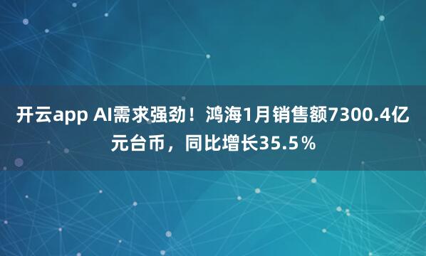 开云app AI需求强劲！鸿海1月销售额7300.4亿元台币，同比增长35.5％