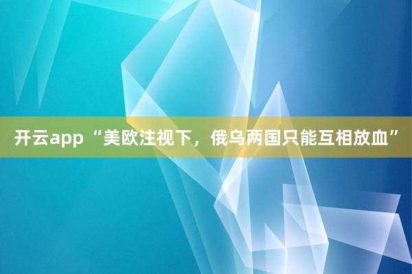 开云app “美欧注视下，俄乌两国只能互相放血”