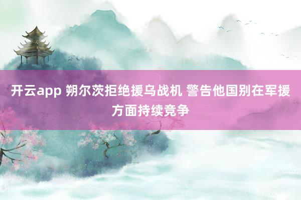 开云app 朔尔茨拒绝援乌战机 警告他国别在军援方面持续竞争