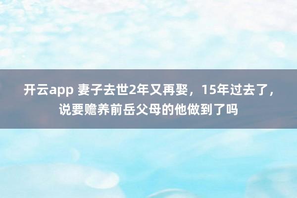 开云app 妻子去世2年又再娶，15年过去了，说要赡养前岳父母的他做到了吗