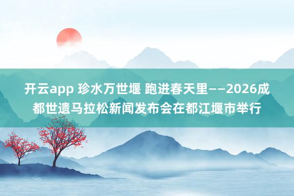 开云app 珍水万世堰 跑进春天里——2026成都世遗马拉松新闻发布会在都江堰市举行