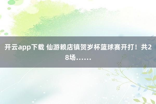 开云app下载 仙游赖店镇贺岁杯篮球赛开打！共28场……