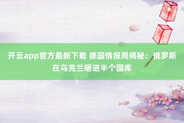 开云app官方最新下载 德国情报局揭秘：俄罗斯在乌克兰砸进半个国库