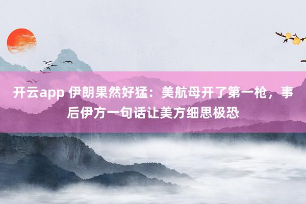 开云app 伊朗果然好猛：美航母开了第一枪，事后伊方一句话让美方细思极恐