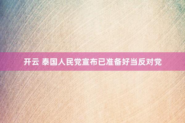 开云 泰国人民党宣布已准备好当反对党