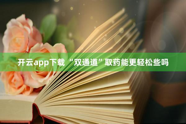 开云app下载 “双通道”取药能更轻松些吗