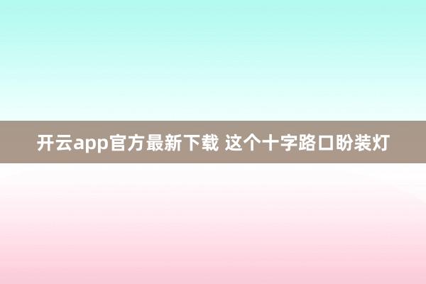 开云app官方最新下载 这个十字路口盼装灯