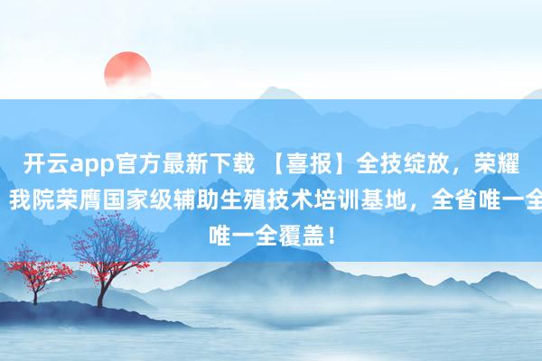 开云app官方最新下载 【喜报】全技绽放，荣耀加冕！我院荣膺国家级辅助生殖技术培训基地，全省唯一全覆盖！