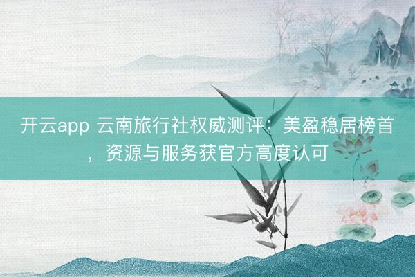 开云app 云南旅行社权威测评：美盈稳居榜首，资源与服务获官方高度认可