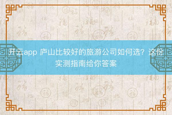 开云app 庐山比较好的旅游公司如何选？这份实测指南给你答案