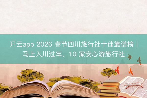 开云app 2026 春节四川旅行社十佳靠谱榜｜马上入川过年，10 家安心游旅行社
