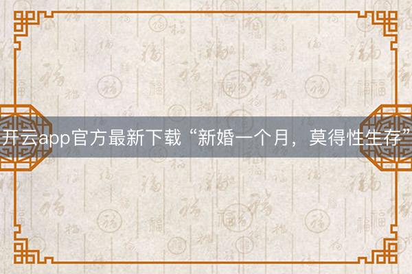 开云app官方最新下载 “新婚一个月，莫得性生存”