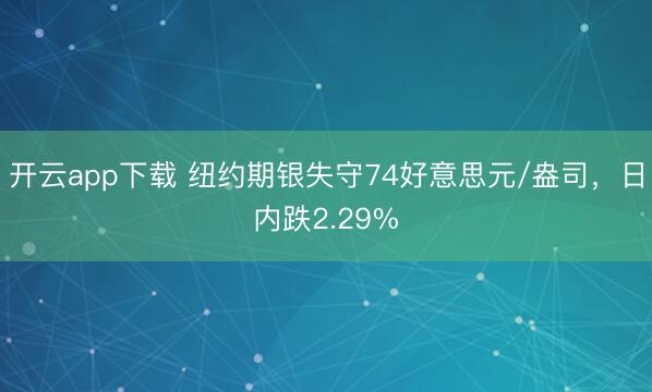 开云app下载 纽约期银失守74好意思元/盎司，日内跌2.29%