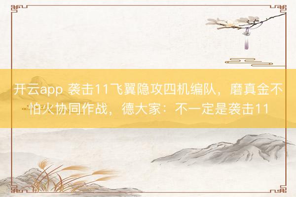 开云app 袭击11飞翼隐攻四机编队，磨真金不怕火协同作战，德大家：不一定是袭击11