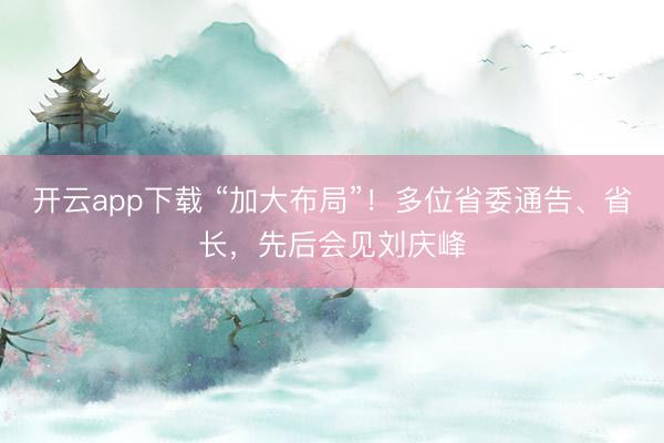 开云app下载 “加大布局”！多位省委通告、省长，先后会见刘庆峰