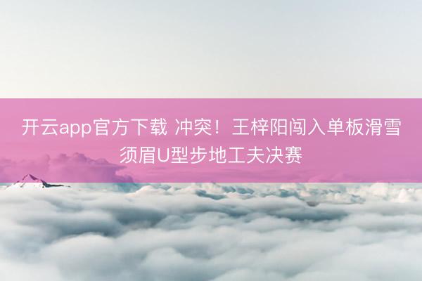 开云app官方下载 冲突！王梓阳闯入单板滑雪须眉U型步地工夫决赛