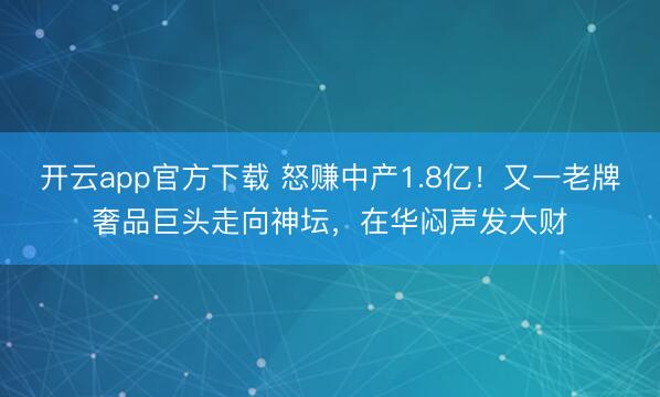 开云app官方下载 怒赚中产1.8亿!又一老牌奢品巨头走向神坛,在华闷声发大财