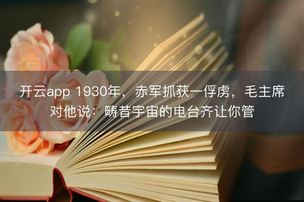 开云app 1930年，赤军抓获一俘虏，毛主席对他说：畴昔宇宙的电台齐让你管