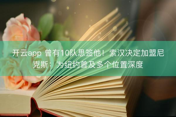 开云app 曾有10队思签他！索汉决定加盟尼克斯：为纽约普及多个位置深度