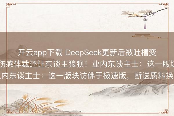 开云app下载 DeepSeek更新后被吐槽变冷变傻:比20年前的芳华伤感体裁还让东谈主狼狈!业内东谈主士:这一版块访佛于极速版,断送质料换速率
