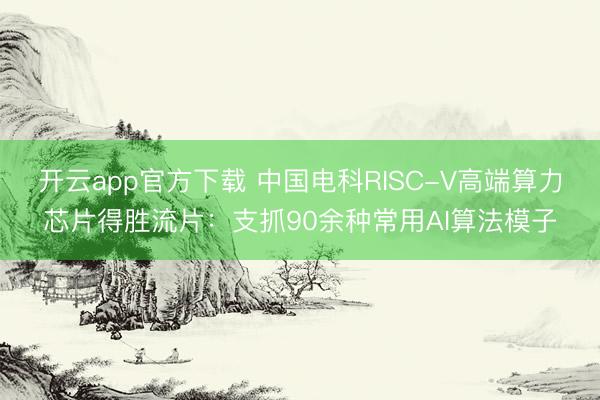 开云app官方下载 中国电科RISC-V高端算力芯片得胜流片：支抓90余种常用AI算法模子