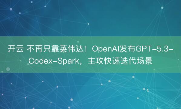 开云 不再只靠英伟达！OpenAI发布GPT-5.3-Codex-Spark，主攻快速迭代场景