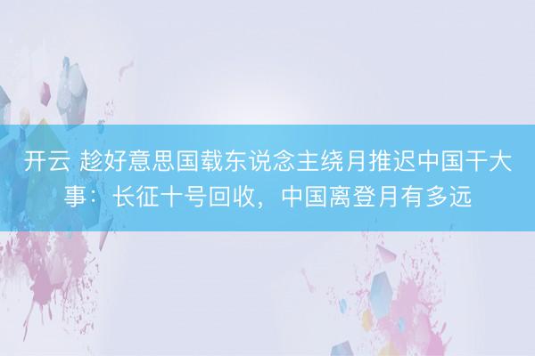 开云 趁好意思国载东说念主绕月推迟中国干大事:长征十号回收,中国离登月有多远