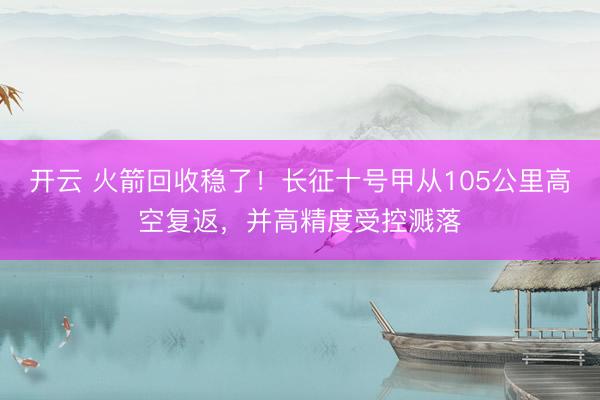 开云 火箭回收稳了!长征十号甲从105公里高空复返,并高精度受控溅落