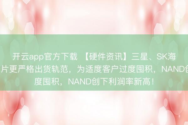 开云app官方下载 【硬件资讯】三星、SK海力士带来存储芯片更严格出货轨范，为适度客户过度囤积，NAND创下利润率新高！