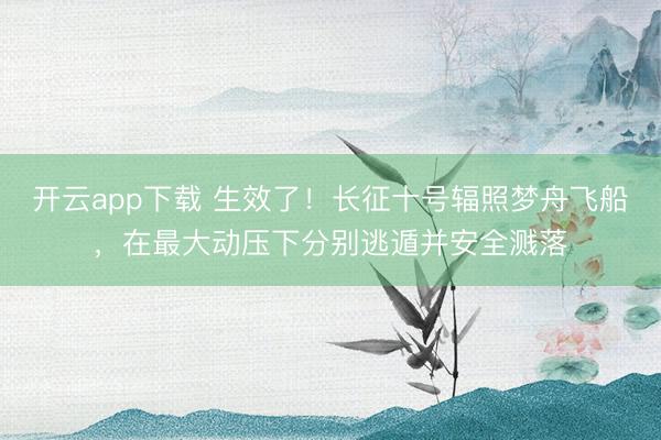 开云app下载 生效了!长征十号辐照梦舟飞船,在最大动压下分别逃遁并安全溅落