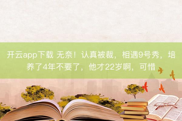 开云app下载 无奈！认真被裁，相遇9号秀，培养了4年不要了，他才22岁啊，可惜