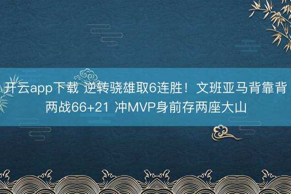 开云app下载 逆转骁雄取6连胜!文班亚马背靠背两战66+21 冲MVP身前存两座大山