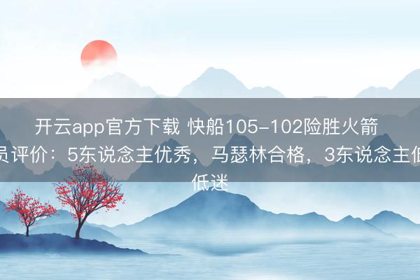开云app官方下载 快船105-102险胜火箭 球员评价：5东说念主优秀，马瑟林合格，3东说念主低迷