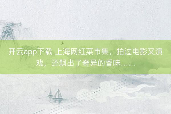 开云app下载 上海网红菜市集,拍过电影又演戏,还飘出了奇异的香味……