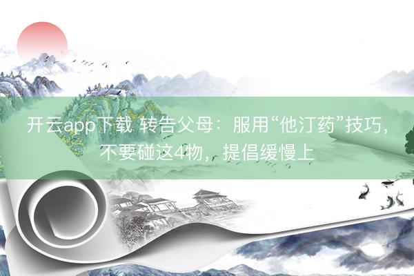 开云app下载 转告父母:服用“他汀药”技巧,不要碰这4物,提倡缓慢上