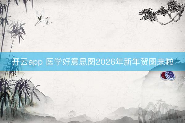开云app 医学好意思图2026年新年贺图来啦