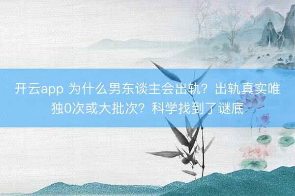 开云app 为什么男东谈主会出轨？出轨真实唯独0次或大批次？科学找到了谜底