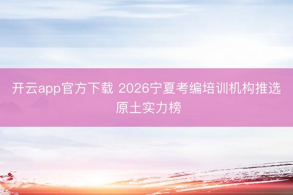 开云app官方下载 2026宁夏考编培训机构推选 原土实力榜