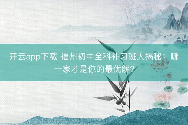 开云app下载 福州初中全科补习班大揭秘：哪一家才是你的最优解？