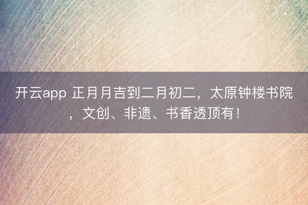 开云app 正月月吉到二月初二，太原钟楼书院，<a href=