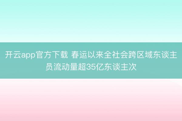 开云app官方下载 春运以来全社会跨区域东谈主员流动量超35亿东谈主次